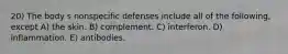 20) The body s nonspecific defenses include all of the following, except A) the skin. B) complement. C) interferon. D) inflammation. E) antibodies.