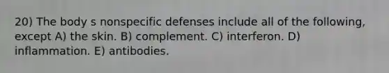 20) The body s nonspecific defenses include all of the following, except A) the skin. B) complement. C) interferon. D) inflammation. E) antibodies.