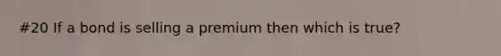 #20 If a bond is selling a premium then which is true?