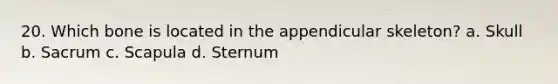 20. Which bone is located in the appendicular skeleton? a. Skull b. Sacrum c. Scapula d. Sternum