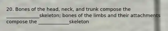 20. Bones of the head, neck, and trunk compose the ______________skeleton; bones of the limbs and their attachments compose the _____________skeleton