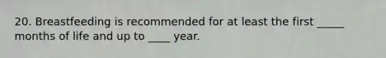 20. Breastfeeding is recommended for at least the first _____ months of life and up to ____ year.