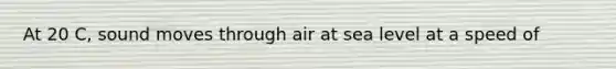 At 20 C, sound moves through air at sea level at a speed of