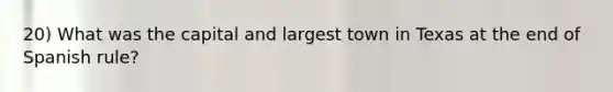 20) What was the capital and largest town in Texas at the end of Spanish rule?