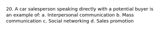 20. A car salesperson speaking directly with a potential buyer is an example of: a. Interpersonal communication b. Mass communication c. Social networking d. Sales promotion