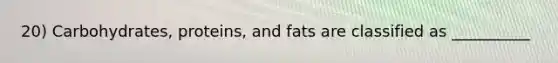 20) Carbohydrates, proteins, and fats are classified as __________