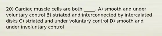 20) Cardiac muscle cells are both _____. A) smooth and under voluntary control B) striated and interconnected by intercalated disks C) striated and under voluntary control D) smooth and under involuntary control