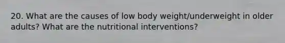 20. What are the causes of low body weight/underweight in older adults? What are the nutritional interventions?