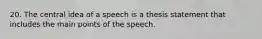 20. The central idea of a speech is a thesis statement that includes the main points of the speech.