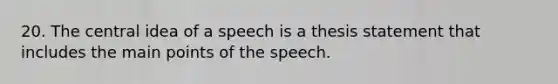 20. The central idea of a speech is a thesis statement that includes the main points of the speech.