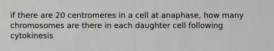 if there are 20 centromeres in a cell at anaphase, how many chromosomes are there in each daughter cell following cytokinesis