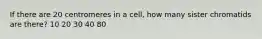 If there are 20 centromeres in a cell, how many sister chromatids are there? 10 20 30 40 80