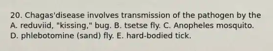 20. Chagas'disease involves transmission of the pathogen by the A. reduviid, "kissing," bug. B. tsetse fly. C. Anopheles mosquito. D. phlebotomine (sand) fly. E. hard-bodied tick.