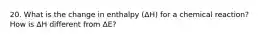 20. What is the change in enthalpy (ΔH) for a chemical reaction? How is ΔH different from ΔE?