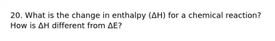 20. What is the change in enthalpy (ΔH) for a chemical reaction? How is ΔH different from ΔE?