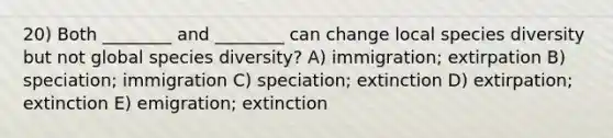 20) Both ________ and ________ can change local species diversity but not global species diversity? A) immigration; extirpation B) speciation; immigration C) speciation; extinction D) extirpation; extinction E) emigration; extinction