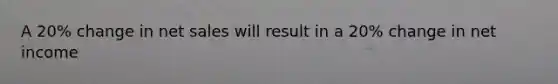 A 20% change in net sales will result in a 20% change in net income