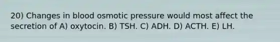 20) Changes in blood osmotic pressure would most affect the secretion of A) oxytocin. B) TSH. C) ADH. D) ACTH. E) LH.