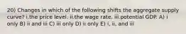 20) Changes in which of the following shifts the aggregate supply curve? i.the price level. ii.the wage rate. iii.potential GDP. A) i only B) ii and iii C) iii only D) ii only E) i, ii, and iii