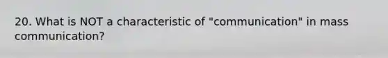 20. What is NOT a characteristic of "communication" in mass communication?