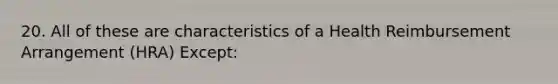 20. All of these are characteristics of a Health Reimbursement Arrangement (HRA) Except: