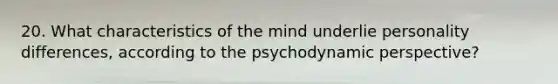 20. What characteristics of the mind underlie personality differences, according to the psychodynamic perspective?