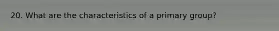 20. What are the characteristics of a primary group?