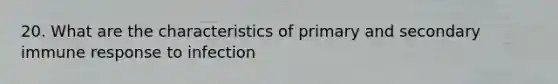 20. What are the characteristics of primary and secondary immune response to infection