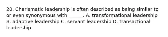 20. Charismatic leadership is often described as being similar to or even synonymous with ______. A. transformational leadership B. adaptive leadership C. servant leadership D. transactional leadership