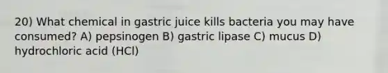 20) What chemical in gastric juice kills bacteria you may have consumed? A) pepsinogen B) gastric lipase C) mucus D) hydrochloric acid (HCl)