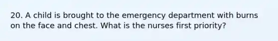 20. A child is brought to the emergency department with burns on the face and chest. What is the nurses first priority?