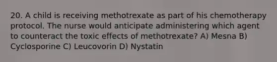 20. A child is receiving methotrexate as part of his chemotherapy protocol. The nurse would anticipate administering which agent to counteract the toxic effects of methotrexate? A) Mesna B) Cyclosporine C) Leucovorin D) Nystatin