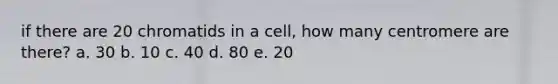 if there are 20 chromatids in a cell, how many centromere are there? a. 30 b. 10 c. 40 d. 80 e. 20