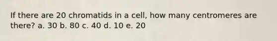 If there are 20 chromatids in a cell, how many centromeres are there? a. 30 b. 80 c. 40 d. 10 e. 20