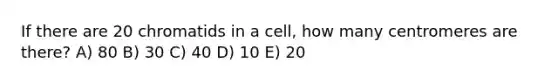 If there are 20 chromatids in a cell, how many centromeres are there? A) 80 B) 30 C) 40 D) 10 E) 20