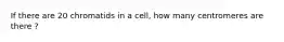 If there are 20 chromatids in a cell, how many centromeres are there ?