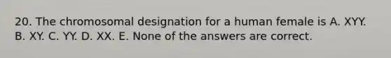 20. The chromosomal designation for a human female is A. XYY. B. XY. C. YY. D. XX. E. None of the answers are correct.