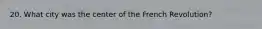 20. What city was the center of the French Revolution?