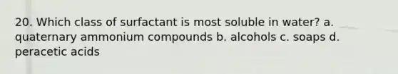 20. Which class of surfactant is most soluble in water? a. quaternary ammonium compounds b. alcohols c. soaps d. peracetic acids