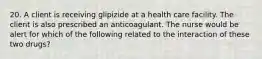 20. A client is receiving glipizide at a health care facility. The client is also prescribed an anticoagulant. The nurse would be alert for which of the following related to the interaction of these two drugs?