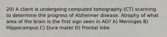 20) A client is undergoing computed tomography (CT) scanning to determine the progress of Alzheimer disease. Atrophy of what area of the brain is the first sign seen in AD? A) Meninges B) Hippocampus C) Dura mater D) Frontal lobe