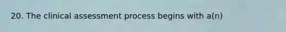 20. The clinical assessment process begins with a(n)