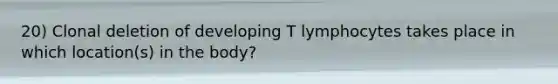 20) Clonal deletion of developing T lymphocytes takes place in which location(s) in the body?