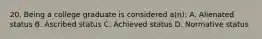 20. Being a college graduate is considered a(n): A. Alienated status B. Ascribed status C. Achieved status D. Normative status