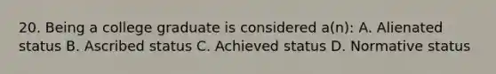 20. Being a college graduate is considered a(n): A. Alienated status B. Ascribed status C. Achieved status D. Normative status