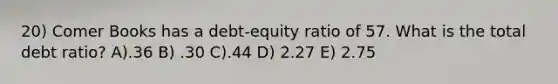 20) Comer Books has a debt-equity ratio of 57. What is the total debt ratio? A).36 B) .30 C).44 D) 2.27 E) 2.75