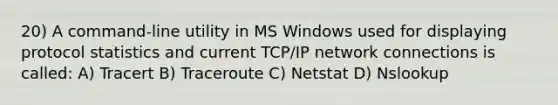 20) A command-line utility in MS Windows used for displaying protocol statistics and current TCP/IP network connections is called: A) Tracert B) Traceroute C) Netstat D) Nslookup