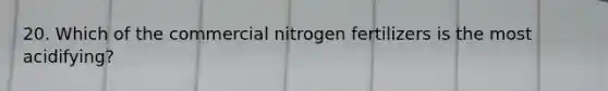 20. Which of the commercial nitrogen fertilizers is the most acidifying?