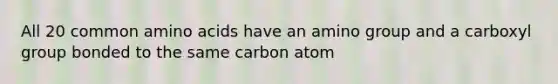 All 20 common amino acids have an amino group and a carboxyl group bonded to the same carbon atom