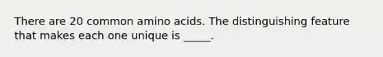 There are 20 common amino acids. The distinguishing feature that makes each one unique is _____.